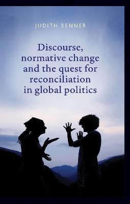 Discourse, Normative Change and the Quest for Reconciliation in Global Politics - Judith Renner - cover
