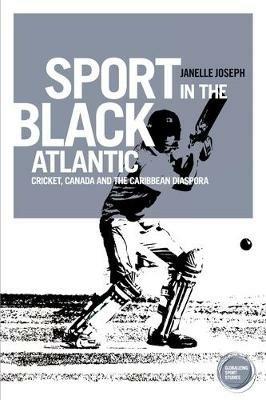Sport in the Black Atlantic: Cricket, Canada and the Caribbean Diaspora - Janelle Joseph - cover