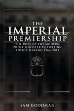 The Imperial Premiership: The Role of the Modern Prime Minister in Foreign Policy Making, 1964–2015
