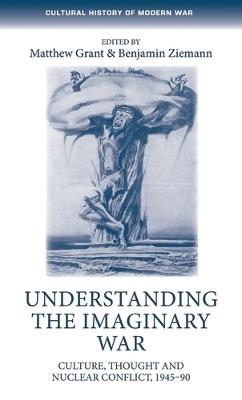 Understanding the Imaginary War: Culture, Thought and Nuclear Conflict, 1945–90 - cover