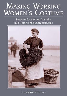 Making Working Women's Costume: Patterns for clothes from the mid-15th to mid-20th centuries - Elizabeth Friendship - cover