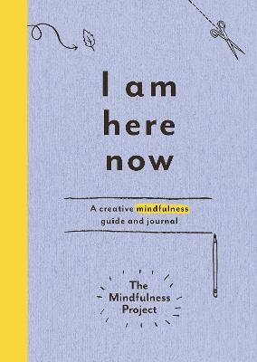I Am Here Now: A creative mindfulness guide and journal - The Mindfulness Project - cover