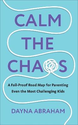 Calm the Chaos: A Fail-Proof Road Map for Parenting Even the Most Challenging Kids - Dayna Abraham - cover