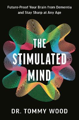 The Stimulated Mind: Future-Proof Your Brain from Dementia and Stay Sharp at Any Age - Tommy Wood - cover