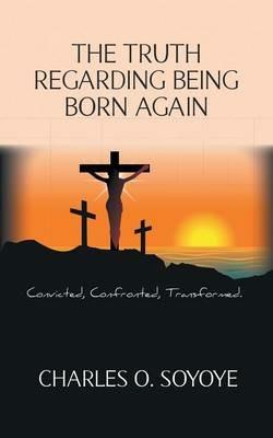 The Truth Regarding Being Born Again - Charles O. Soyoye - cover
