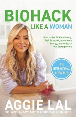 Biohack Like a Woman: How to Get Fit Effortlessly, Feel Beautiful, Have More Energy, and Unleash Your Superpowers - Aggie Lal - cover