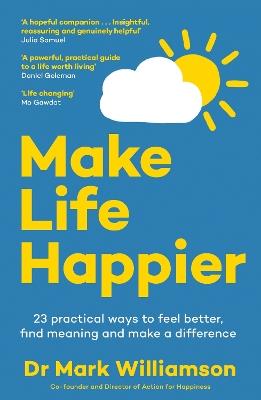 Make Life Happier: 23 Practical Ways to Feel Better, Find Meaning and Make a Difference - Mark Williamson - cover