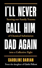 I'll Never Call Him Dad Again: By the daughter of Gisèle Pelicot: Turning our family trauma of Chemical Submission into a collective fight