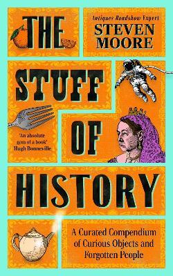 The Stuff of History: A Curated Compendium of Curious Objects and Forgotten People - Steven Moore - cover