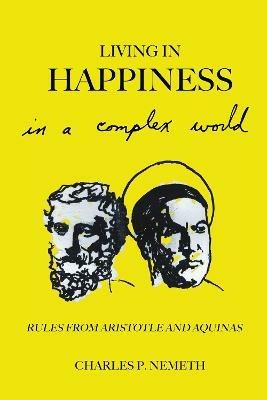 Living in Happiness in a Complex World: Rules from Aristotle and Aquinas - Charles P. Nemeth - cover