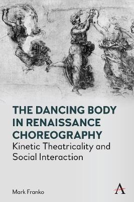 The Dancing Body in Renaissance Choreography: Kinetic Theatricality and Social Interaction - Mark Franko - cover