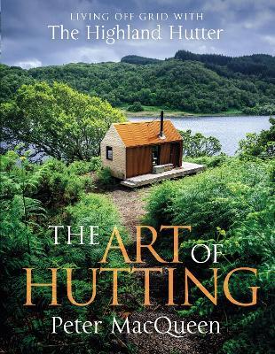 The Art of Hutting: Living Off-Grid with the Highland Hutter - Peter MacQueen - cover