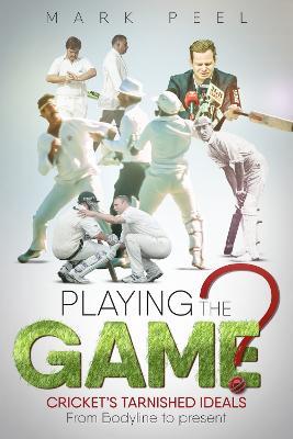 Playing the Game?: Cricket's Tarnished Ideals from Bodyline to the Present - Mark Peel - cover