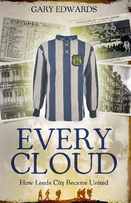 Every Cloud: The Story of How Leeds City Became Leeds United - Gary Edwards - cover