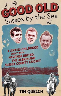 Good Old Sussex by the Sea: A Sixties Childhood Spent with Hastings United, the Albion and Sussex County Cricket - Tim Quelch - cover