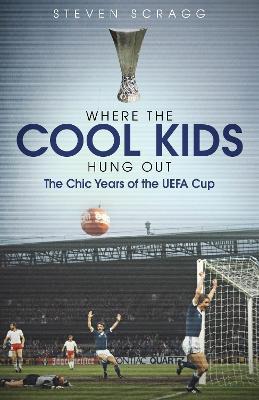 Where the Cool Kids Hung out: The Chic Years of the UEFA Cup - Steven Scragg - cover