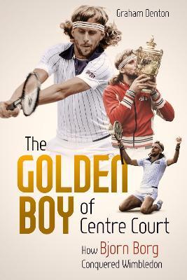 Golden Boy of Centre Court, the: How Bjorn Borg Conquered Wimbledon - Graham Denton - cover