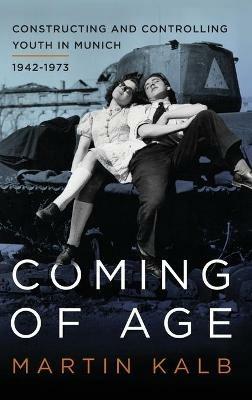 Coming of Age: Constructing and Controlling Youth in Munich, 1942-1973 - Martin Kalb - cover