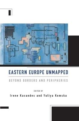 Eastern Europe Unmapped: Beyond Borders and Peripheries - cover