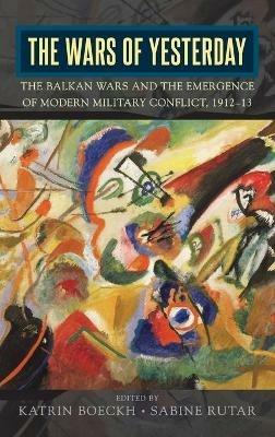 The Wars of Yesterday: The Balkan Wars and the Emergence of Modern Military Conflict, 1912-13 - cover