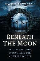 Beneath the Moon: Witchcraft and moon magic for a deeper practice - Rachel Patterson - cover
