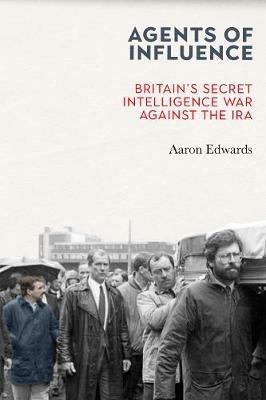 Agents of Influence: Britain’s Secret Intelligence War Against the IRA - Aaron Edwards - cover