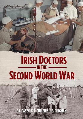 Irish Doctors in the Second World War - P.J. Casey,Kevin T. Cullen,J.P. Duignan - cover