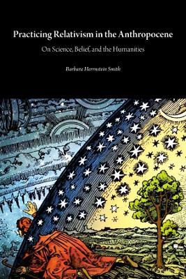 Practicing Relativism in the Anthropocene: On Science, Belief, and the Humanities - Barbara Herrnstein Smith - cover