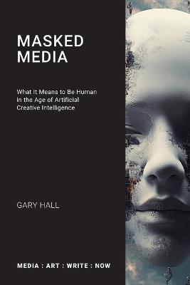 Masked Media: What It Means to Be Human in the Age of Artificial Creative Intelligence - Gary Hall - cover