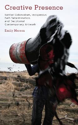 Creative Presence: Settler Colonialism, Indigenous Self-Determination and Decolonial Contemporary Artwork - Emily Merson - cover