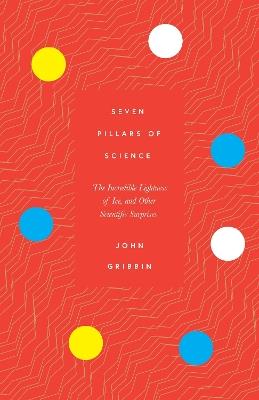 Seven Pillars of Science: The Incredible Lightness of Ice, and Other Scientific Surprises - John Gribbin - cover