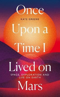 Once Upon a Time I Lived on Mars: Space, Exploration and Life on Earth - Kate Greene - cover
