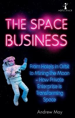 The Space Business: From Hotels in Orbit to Mining the Moon – How Private Enterprise is Transforming Space - Andrew May - cover