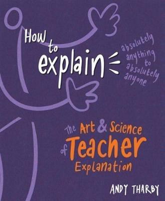 How to Explain Absolutely Anything to Absolutely Anyone: The art and science of teacher explanation - Andy Tharby - cover
