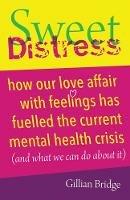 Sweet Distress: How our love affair with feelings has fuelled the current mental health crisis (and what we can do about it) - Gillian Bridge - cover