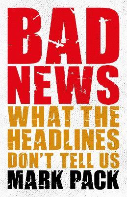 Bad News: What the Headlines Don't Tell Us - Mark Pack - cover