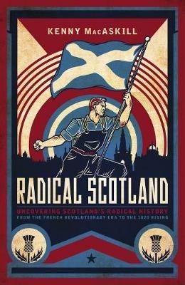 Radical Scotland: Uncovering Scotland's radical history - from the French Revolutionary era to the 1820 Rising - Kenny MacAskill - cover