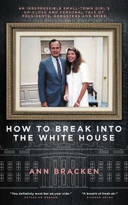 How to Break Into the White House: An irrepressible small-town girl's up-close and personal tale of presidents, gangsters and spies - Ann Bracken - cover