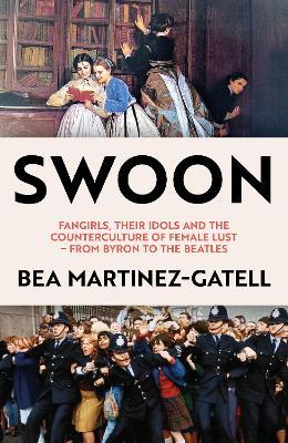 Swoon: Fangirls, Their Idols and the Counterculture of Female Lust - From Byron to the Beatles - Bea Martinez-Gatell - cover