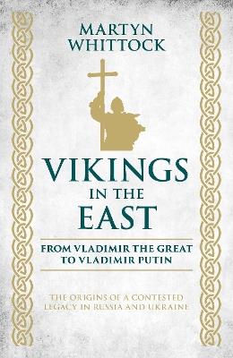 Vikings in the East: From Vladimir the Great to Vladimir Putin - The Origins of a Contested Legacy in Russia and Ukraine - Martyn Whittock - cover
