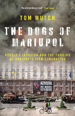 The Dogs of Mariupol: Russia’s Invasion and the Forging of Ukraine’s Iron Generation - Tom Mutch - cover