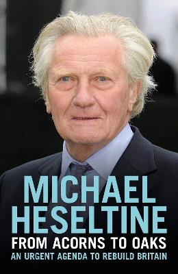 From Acorns to Oaks: An Urgent Agenda to Rebuild Britain - Michael Heseltine - cover