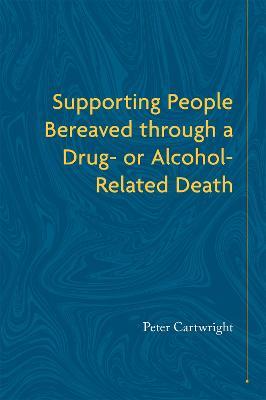 Supporting People Bereaved through a Drug- or Alcohol-Related Death - Peter Cartwright - cover