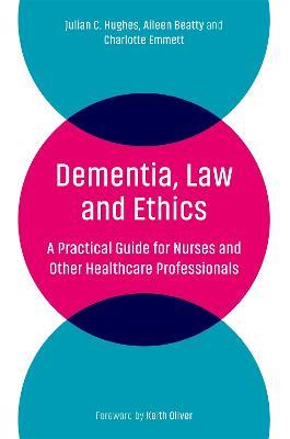 Dementia, Law and Ethics: A Practical Guide for Nurses and Other Healthcare Professionals - Julian C. Hughes,Aileen Beatty,Charlotte Emmett - cover