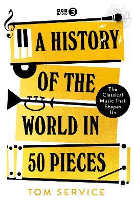 A History of the World in 50 Pieces: The Classical Music That Shapes Us - Tom Service - cover