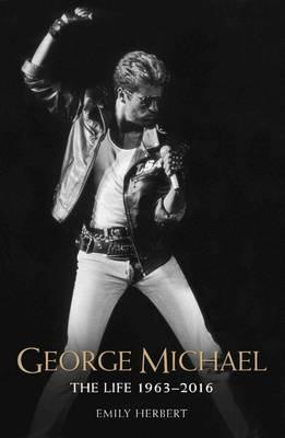 George Michael - The Life: 1963-2016: The Man, The Legend, The Music - Emily Herbert - cover