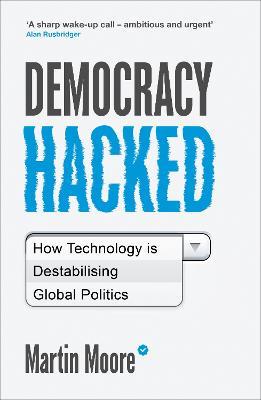 Democracy Hacked: How Technology is Destabilising Global Politics - Martin Moore - cover