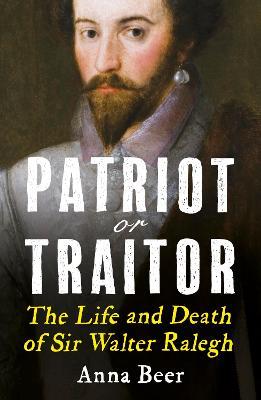 Patriot or Traitor: The Life and Death of Sir Walter Ralegh - Anna Beer - cover