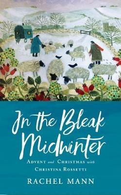 In the Bleak Midwinter: Advent and Christmas with Christina Rossetti - Rachel Mann - cover