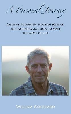 A Personal Journey: Ancient Buddhism, Modern Science, and working out how to make the most of life - William Woollard - cover